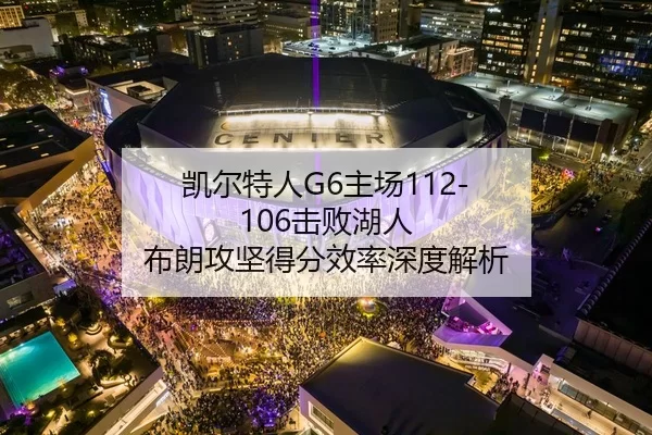 凯尔特人G6主场112-106击败湖人 布朗攻坚得分效率深度解析