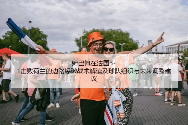 姆巴佩在法国3-1击败荷兰的边路爆破战术解读及球队组织与未来调整建议