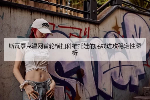 斯瓦泰克温网首轮横扫科维托娃的底线进攻稳定性深析