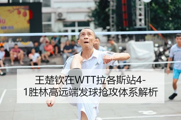 王楚钦在WTT拉各斯站4-1胜林高远端发球抢攻体系解析