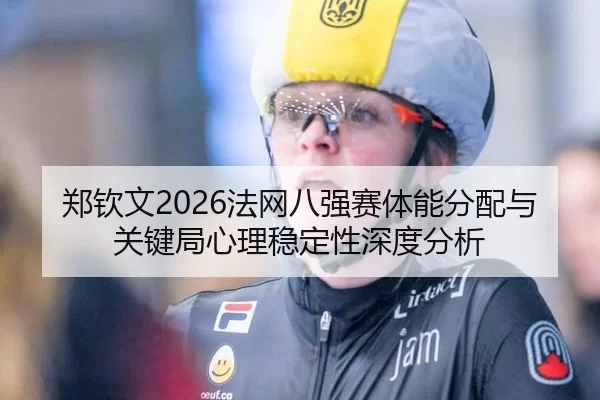 郑钦文2026法网八强赛体能分配与关键局心理稳定性深度分析